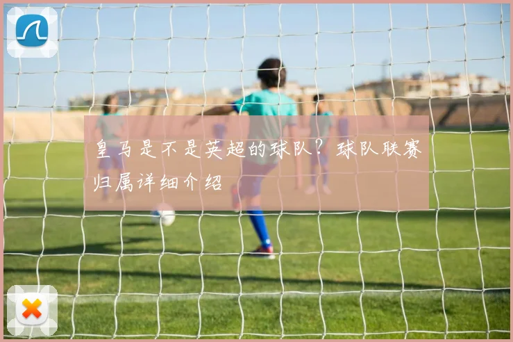 皇马是不是英超的球队?球队联赛归属详细介绍