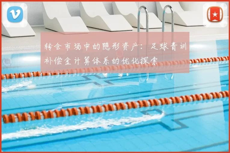 转会市场中的隐形资产：足球青训补偿金计算体系的优化探索