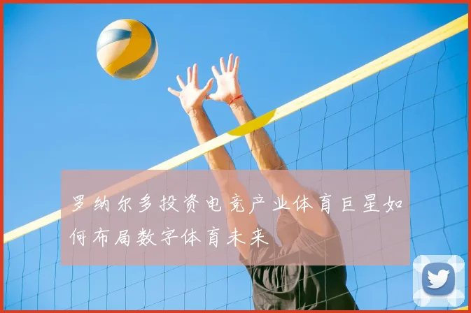 罗纳尔多投资电竞产业体育巨星如何布局数字体育未来
