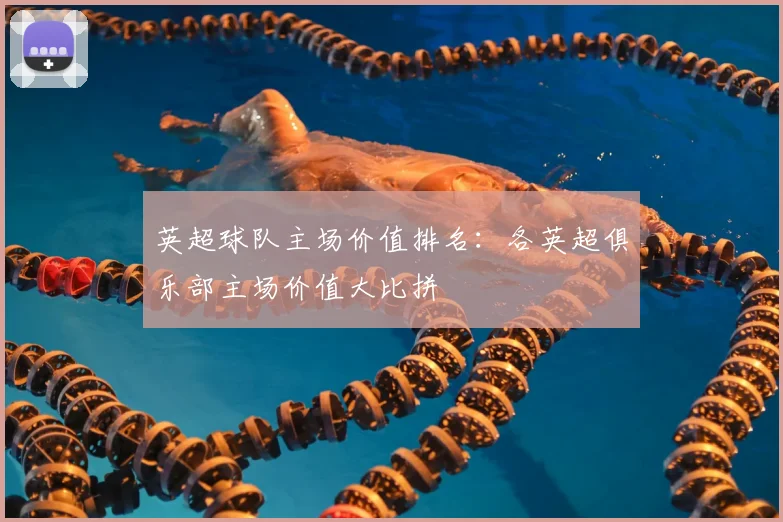 英超球队主场价值排名:各英超俱乐部主场价值大比拼
