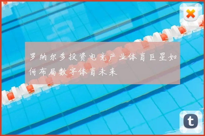 罗纳尔多投资电竞产业体育巨星如何布局数字体育未来