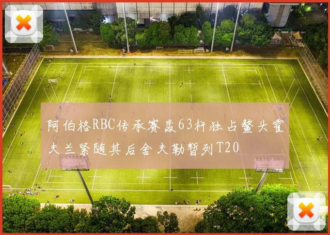 阿伯格RBC传承赛轰63杆独占鳌头霍夫兰紧随其后舍夫勒暂列T20