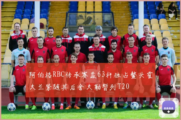 阿伯格RBC传承赛轰63杆独占鳌头霍夫兰紧随其后舍夫勒暂列T20